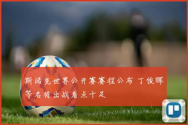 斯诺克世界公开赛赛程公布 丁俊晖等名将出战看点十足