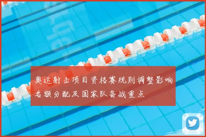 奥运射击项目资格赛规则调整影响名额分配及国家队备战重点