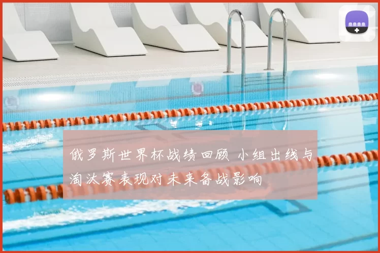俄罗斯世界杯战绩回顾 小组出线与淘汰赛表现对未来备战影响
