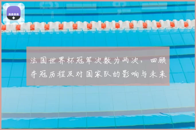 法国世界杯冠军次数为两次,回顾夺冠历程及对国家队的影响与未来挑战