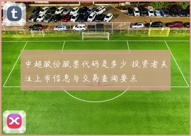 中超股份股票代码是多少 投资者关注上市信息与交易查询要点