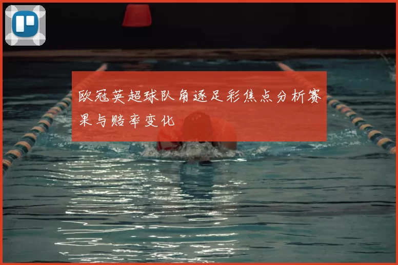 欧冠英超球队角逐足彩焦点分析赛果与赔率变化