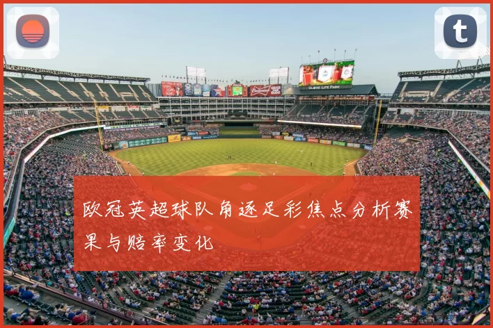 欧冠英超球队角逐足彩焦点分析赛果与赔率变化