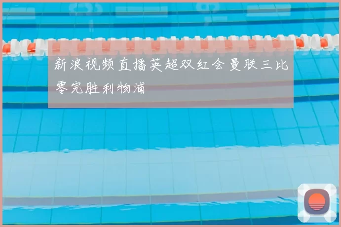 新浪视频直播英超双红会曼联三比零完胜利物浦