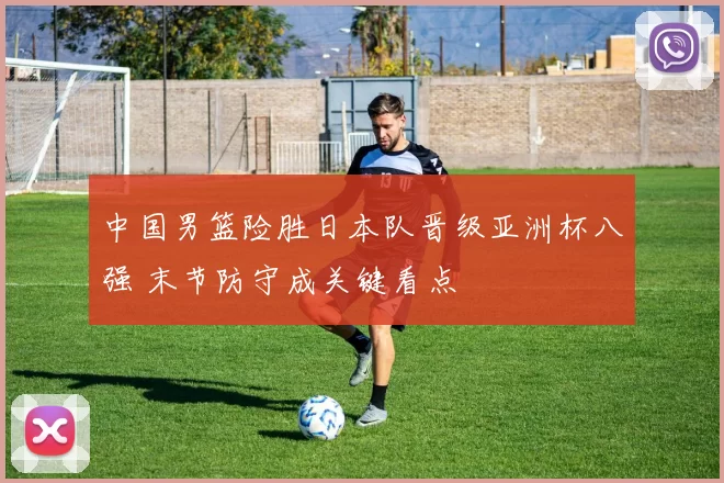 中国男篮险胜日本队晋级亚洲杯八强 末节防守成关键看点