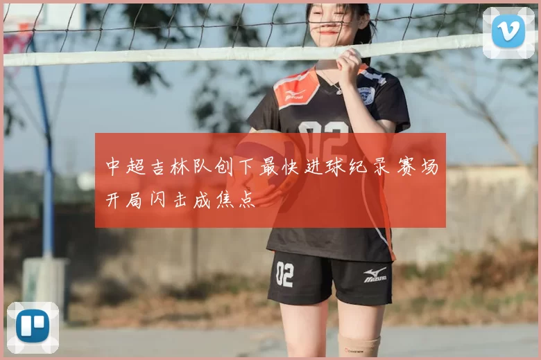 中超吉林队创下最快进球纪录 赛场开局闪击成焦点