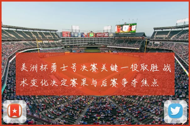 美洲杯勇士号决赛关键一役取胜 战术变化决定赛果与后赛争夺焦点