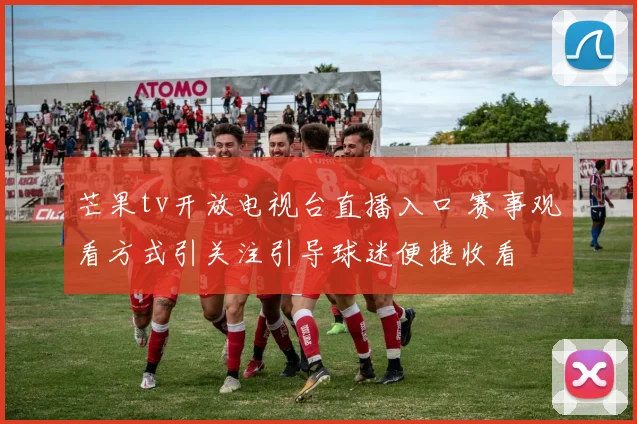 芒果tv开放电视台直播入口 赛事观看方式引关注引导球迷便捷收看