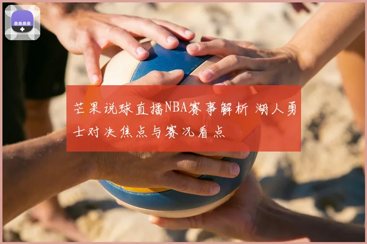芒果说球直播NBA赛事解析 湖人勇士对决焦点与赛况看点