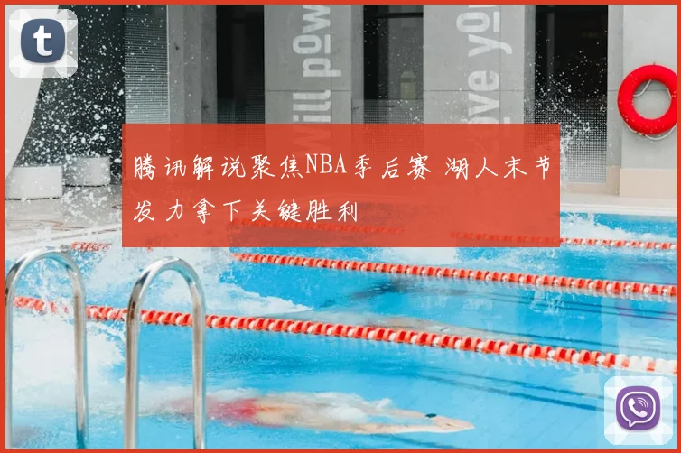 腾讯解说聚焦NBA季后赛 湖人末节发力拿下关键胜利