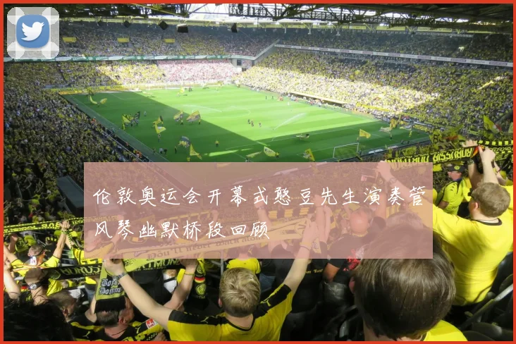 伦敦奥运会开幕式憨豆先生演奏管风琴幽默桥段回顾
