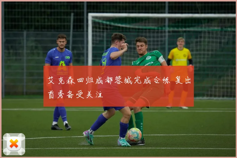 艾克森回归成都蓉城完成合练 复出首秀备受关注