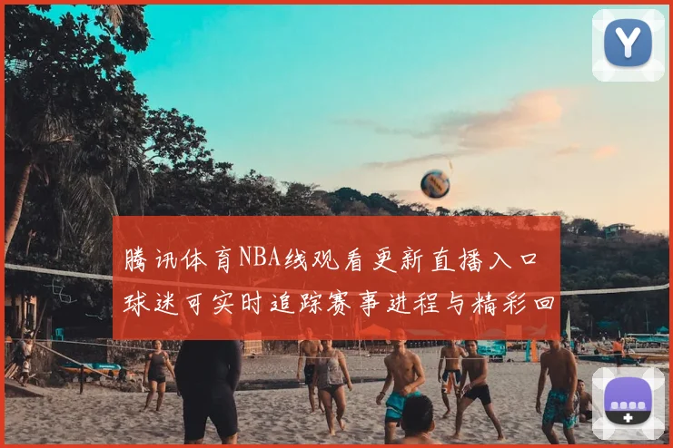 腾讯体育NBA线观看更新直播入口 球迷可实时追踪赛事进程与精彩回放
