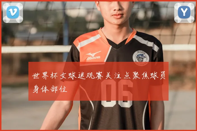 世界杯女球迷观赛关注点聚焦球员身体部位