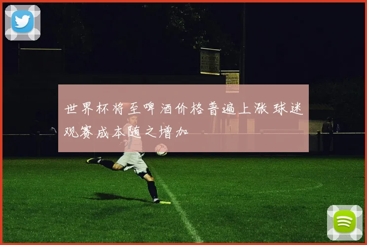 世界杯将至啤酒价格普遍上涨 球迷观赛成本随之增加