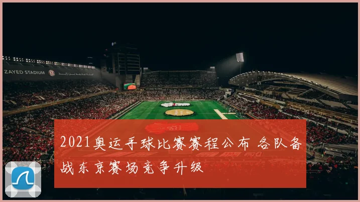 2021奥运手球比赛赛程公布 各队备战东京赛场竞争升级