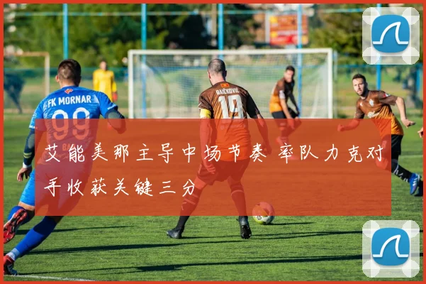 艾能美那主导中场节奏 率队力克对手收获关键三分