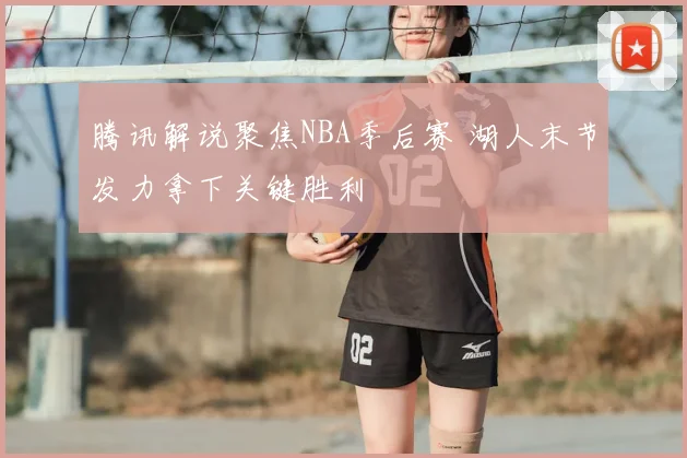 腾讯解说聚焦NBA季后赛 湖人末节发力拿下关键胜利
